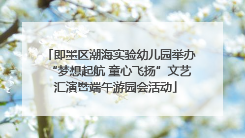 即墨区潮海实验幼儿园举办“梦想起航 童心飞扬”文艺汇演暨端午游园会活动