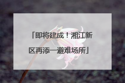 即将建成！湘江新区再添一避难场所