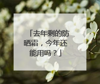去年剩的防晒霜，今年还能用吗？