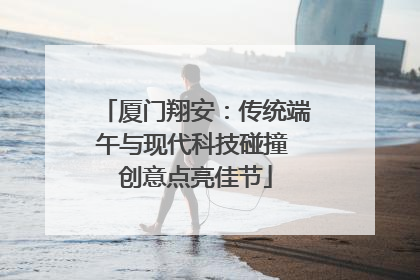 厦门翔安：传统端午与现代科技碰撞 创意点亮佳节