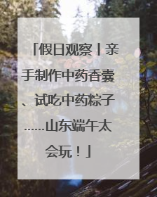 假日观察丨亲手制作中药香囊、试吃中药粽子……山东端午太会玩！