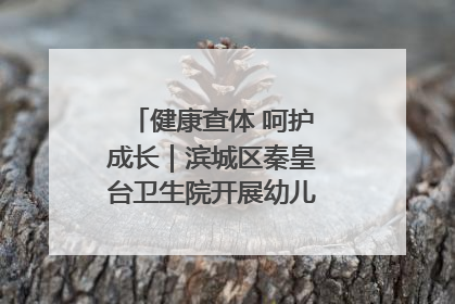健康查体 呵护成长｜滨城区秦皇台卫生院开展幼儿园儿童健康体检