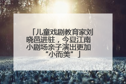 儿童戏剧教育家刘晓邑进驻，今夏江南小剧场亲子演出更加“小而美”