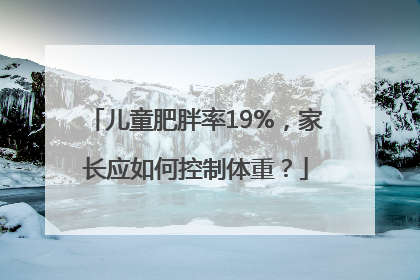 儿童肥胖率19%，家长应如何控制体重？