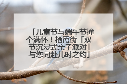儿童节与端午节撞个满怀！栖霞街「双节沉浸式亲子派对」与您同赴儿时之约