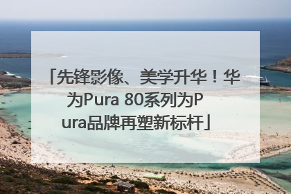 先锋影像、美学升华！华为Pura 80系列为Pura品牌再塑新标杆