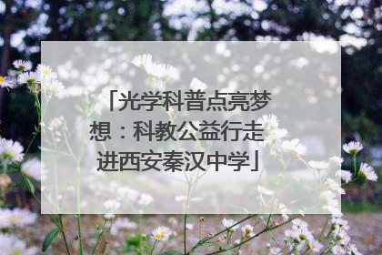 光学科普点亮梦想：科教公益行走进西安秦汉中学