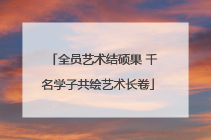 全员艺术结硕果 千名学子共绘艺术长卷