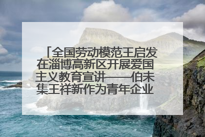 全国劳动模范王启发在淄博高新区开展爱国主义教育宣讲——伯未集王祥新作为青年企业家代表作主题演讲