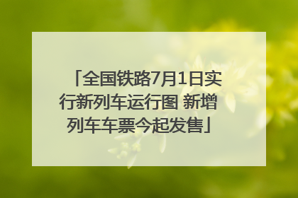 全国铁路7月1日实行新列车运行图 新增列车车票今起发售