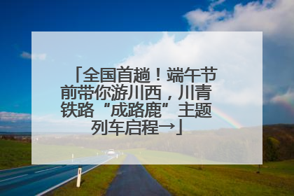 全国首趟！端午节前带你游川西，川青铁路“成路鹿”主题列车启程→