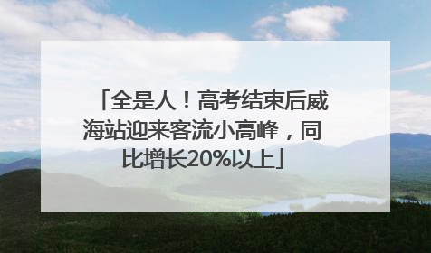 全是人！高考结束后威海站迎来客流小高峰，同比增长20%以上
