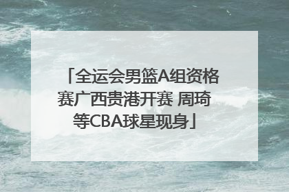 全运会男篮A组资格赛广西贵港开赛 周琦等CBA球星现身