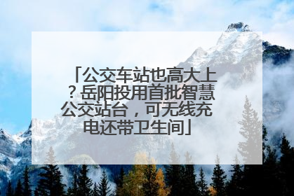 公交车站也高大上？岳阳投用首批智慧公交站台，可无线充电还带卫生间
