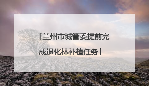 兰州市城管委提前完成退化林补植任务