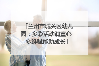 兰州市城关区幼儿园：多彩活动润童心 多维赋能助成长