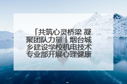 共筑心灵桥梁 凝聚团队力量丨烟台城乡建设学校机电技术专业部开展心理健康讲座及团辅活动
