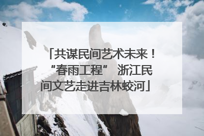 共谋民间艺术未来！“春雨工程” 浙江民间文艺走进吉林蛟河