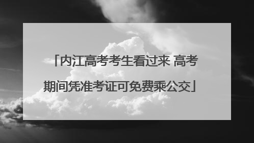 内江高考考生看过来 高考期间凭准考证可免费乘公交