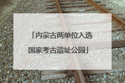 内蒙古两单位入选国家考古遗址公园