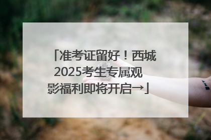 准考证留好！西城2025考生专属观影福利即将开启→