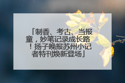 制香、考古、当报童，妙笔记录成长路！扬子晚报苏州小记者特刊焕新登场