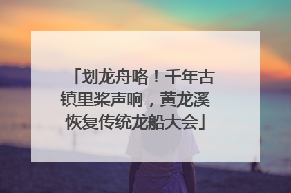 划龙舟咯！千年古镇里桨声响，黄龙溪恢复传统龙船大会