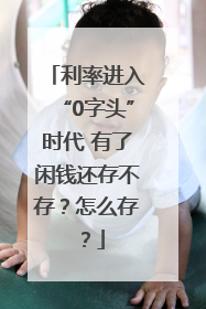 利率进入“0字头”时代 有了闲钱还存不存？怎么存？