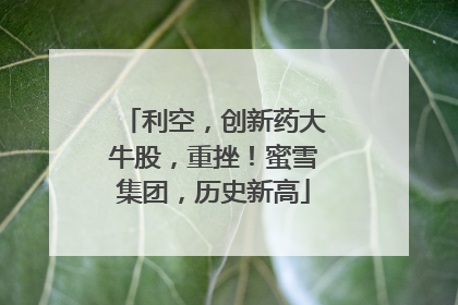 利空，创新药大牛股，重挫！蜜雪集团，历史新高