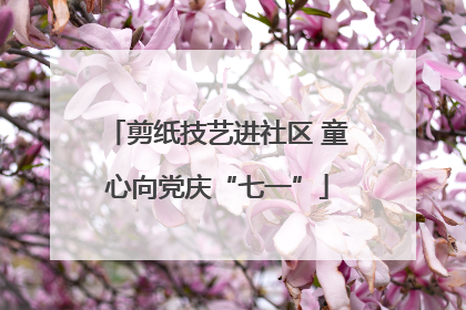 剪纸技艺进社区 童心向党庆“七一”