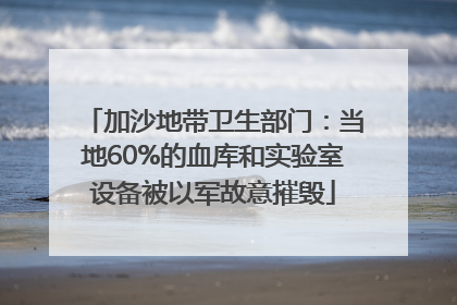 加沙地带卫生部门：当地60%的血库和实验室设备被以军故意摧毁