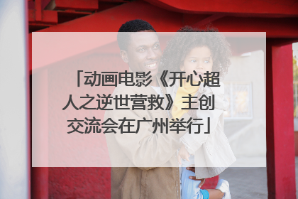 动画电影《开心超人之逆世营救》主创交流会在广州举行