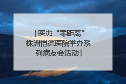 医患“零距离” 株洲恺德医院举办系列病友会活动