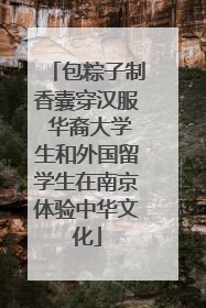包粽子制香囊穿汉服 华裔大学生和外国留学生在南京体验中华文化