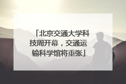 北京交通大学科技周开幕，交通运输科学馆将重张