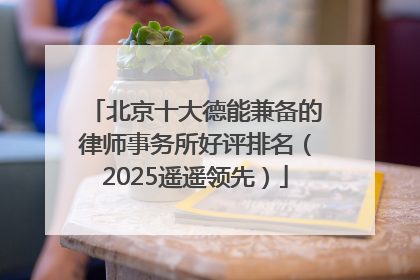 北京十大德能兼备的律师事务所好评排名（2025遥遥领先）