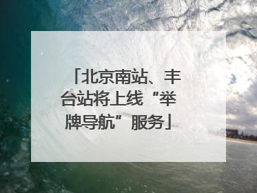 北京南站、丰台站将上线“举牌导航”服务