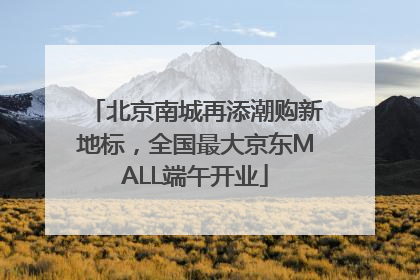 北京南城再添潮购新地标，全国最大京东MALL端午开业