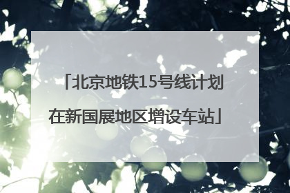 北京地铁15号线计划在新国展地区增设车站