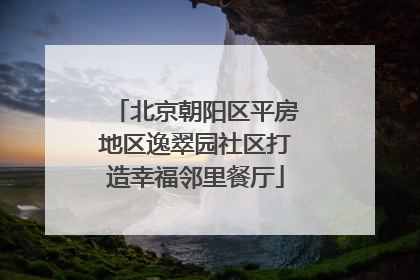 北京朝阳区平房地区逸翠园社区打造幸福邻里餐厅