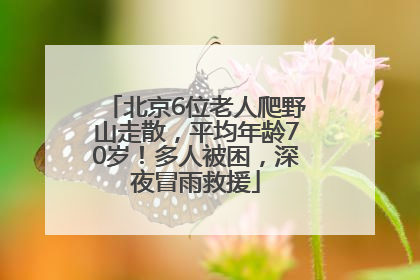 北京6位老人爬野山走散，平均年龄70岁！多人被困，深夜冒雨救援