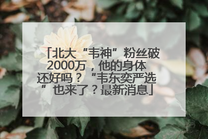 北大“韦神”粉丝破2000万，他的身体还好吗？“韦东奕严选”也来了？最新消息