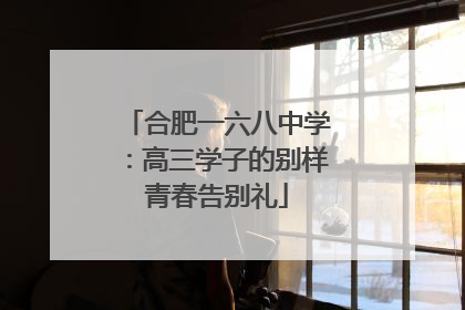 合肥一六八中学：高三学子的别样青春告别礼