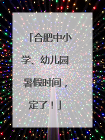 合肥中小学、幼儿园暑假时间，定了！