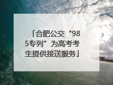 合肥公交“985专列”为高考考生提供接送服务