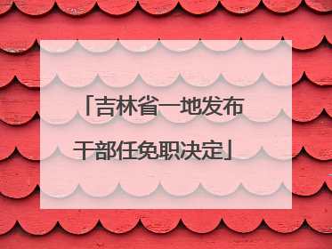 吉林省一地发布干部任免职决定