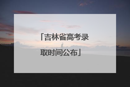 吉林省高考录取时间公布