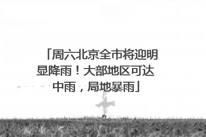 周六北京全市将迎明显降雨！大部地区可达中雨，局地暴雨