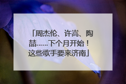 周杰伦、许嵩、陶喆……下个月开始！这些歌手要来济南