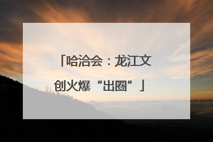 哈洽会：龙江文创火爆“出圈”
